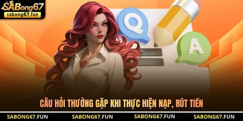 Câu hỏi thường gặp khi thực hiện nạp, rút tiền Câu hỏi thường gặp khi thực hiện nạp, rút tiền